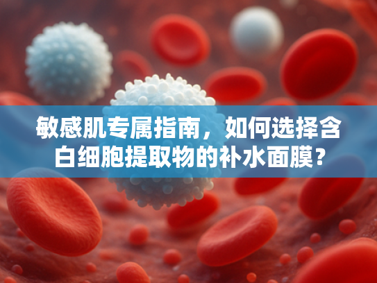 敏感肌专属指南，如何选择含白细胞提取物的补水面膜？