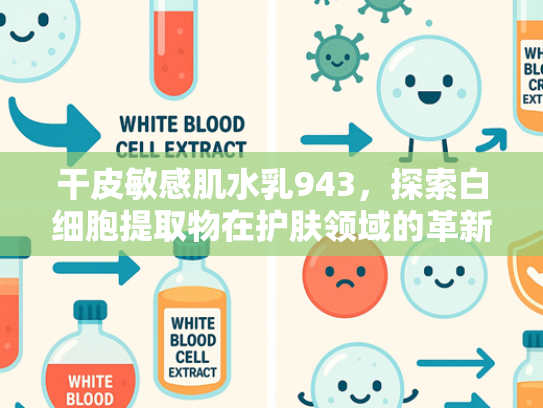 干皮敏感肌水乳943，探索白细胞提取物在护肤领域的革新应用
