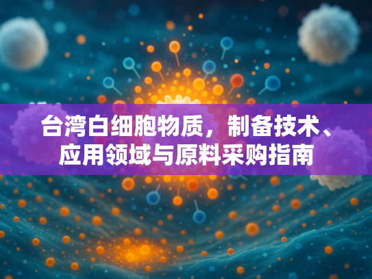 台湾白细胞物质，制备技术、应用领域与原料采购指南