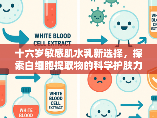 十六岁敏感肌水乳新选择，探索白细胞提取物的科学护肤力量