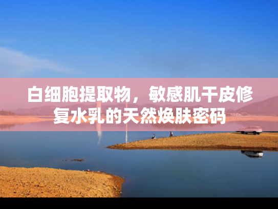 白细胞提取物，敏感肌干皮修复水乳的天然焕肤密码
