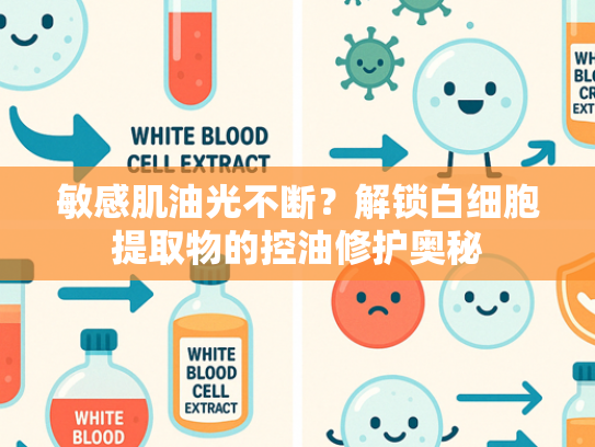 敏感肌油光不断？解锁白细胞提取物的控油修护奥秘
