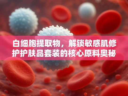 白细胞提取物，解锁敏感肌修护护肤品套装的核心原料奥秘