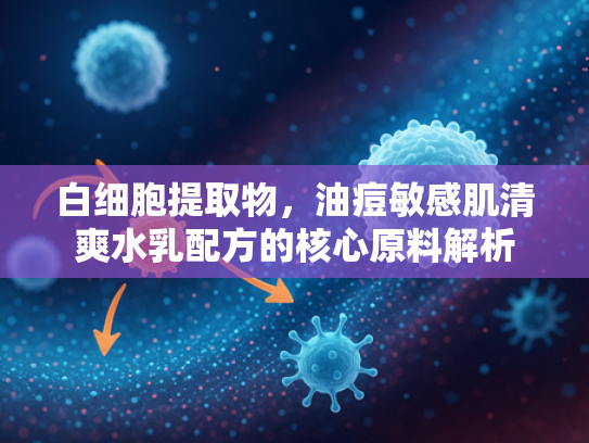 白细胞提取物，油痘敏感肌清爽水乳配方的核心原料解析