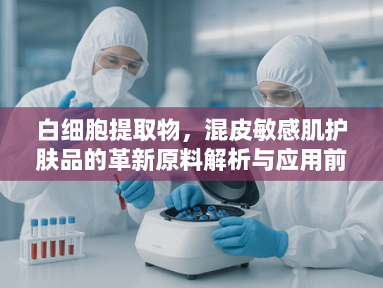 白细胞提取物，混皮敏感肌护肤品的革新原料解析与应用前景