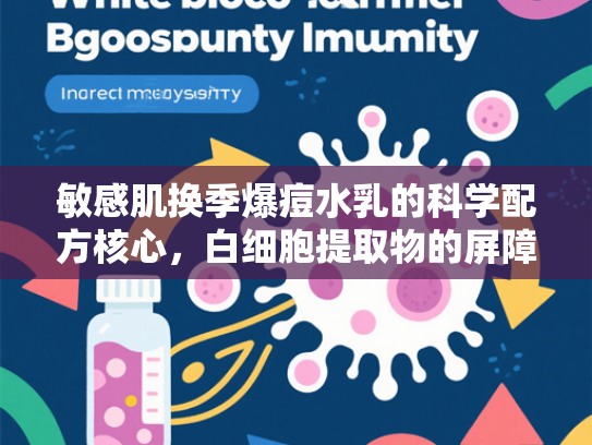 敏感肌换季爆痘水乳的科学配方核心，白细胞提取物的屏障修护力