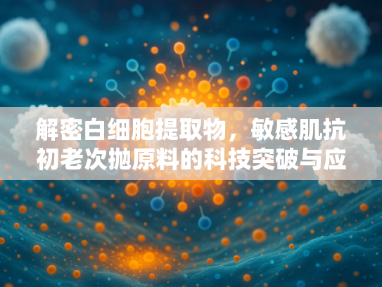 解密白细胞提取物，敏感肌抗初老次抛原料的科技突破与应用价值