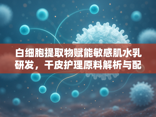 白细胞提取物赋能敏感肌水乳研发，干皮护理原料解析与配方选择指南