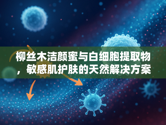 柳丝木洁颜蜜与白细胞提取物，敏感肌护肤的天然解决方案