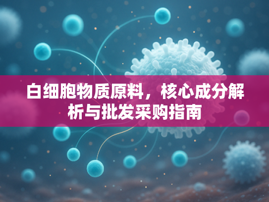 白细胞物质原料，核心成分解析与批发采购指南