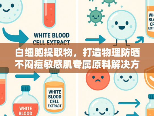 白细胞提取物，打造物理防晒不闷痘敏感肌专属原料解决方案