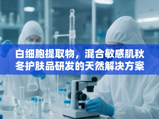 白细胞提取物，混合敏感肌秋冬护肤品研发的天然解决方案