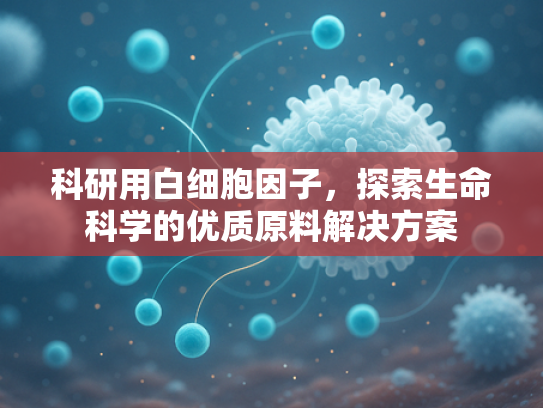 科研用白细胞因子，探索生命科学的优质原料解决方案