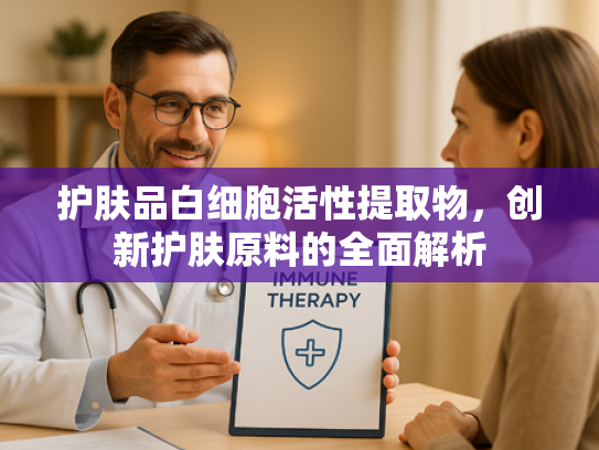 护肤品白细胞活性提取物，创新护肤原料的全面解析