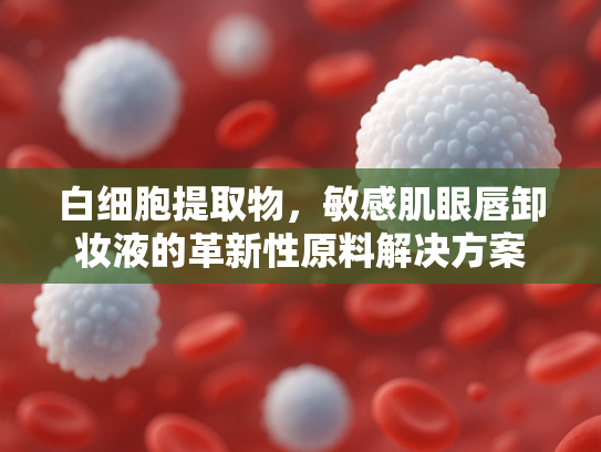 白细胞提取物，敏感肌眼唇卸妆液的革新性原料解决方案
