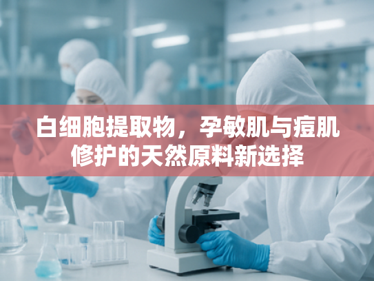 白细胞提取物，孕敏肌与痘肌修护的天然原料新选择