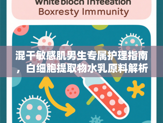 混干敏感肌男生专属护理指南，白细胞提取物水乳原料解析与批发优势