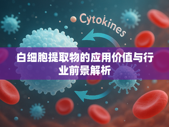 白细胞提取物的应用价值与行业前景解析