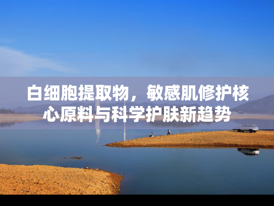 白细胞提取物，敏感肌修护核心原料与科学护肤新趋势