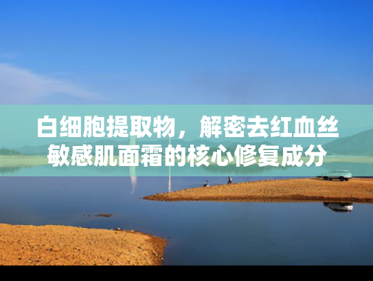 白细胞提取物，解密去红血丝敏感肌面霜的核心修复成分
