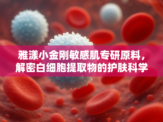 雅漾小金刚敏感肌专研原料，解密白细胞提取物的护肤科学与批发优势