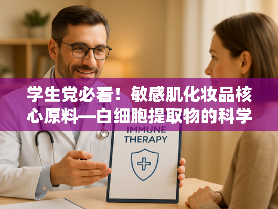 学生党必看！敏感肌化妆品核心原料—白细胞提取物的科学解析与选购指南