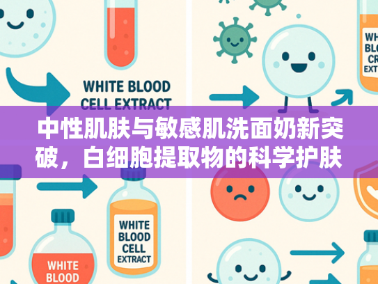 中性肌肤与敏感肌洗面奶新突破，白细胞提取物的科学护肤奥秘