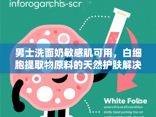男士洗面奶敏感肌可用，白细胞提取物原料的天然护肤解决方案