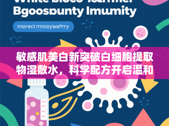 敏感肌美白新突破白细胞提取物湿敷水，科学配方开启温和焕白时代