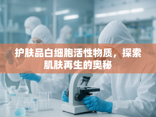 护肤品白细胞活性物质，探索肌肤再生的奥秘
