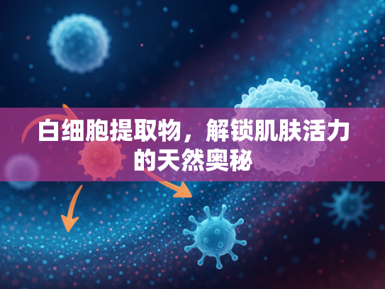 白细胞提取物，解锁肌肤活力的天然奥秘