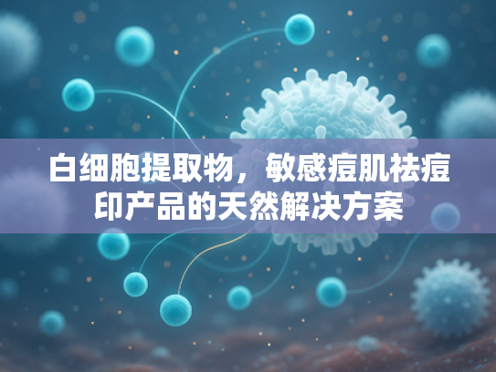 白细胞提取物，敏感痘肌祛痘印产品的天然解决方案