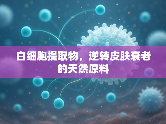 白细胞提取物，逆转皮肤衰老的天然原料
