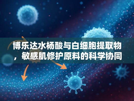 博乐达水杨酸与白细胞提取物，敏感肌修护原料的科学协同方案