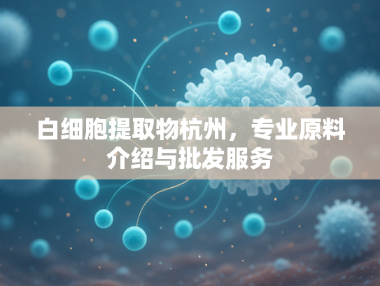 白细胞提取物杭州，专业原料介绍与批发服务