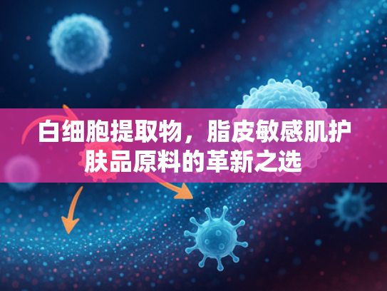 白细胞提取物，脂皮敏感肌护肤品原料的革新之选