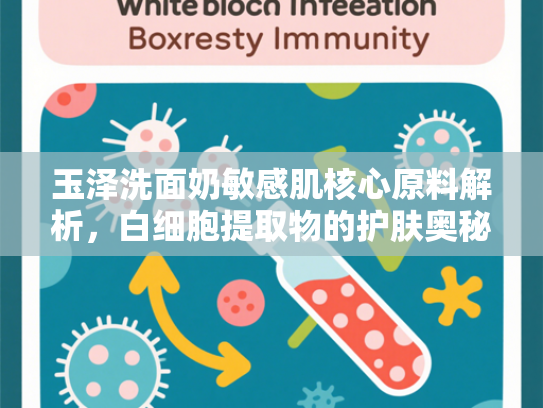 玉泽洗面奶敏感肌核心原料解析，白细胞提取物的护肤奥秘与产业化应用