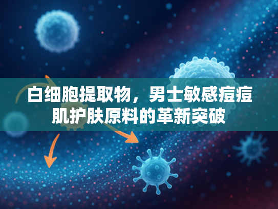 白细胞提取物，男士敏感痘痘肌护肤原料的革新突破