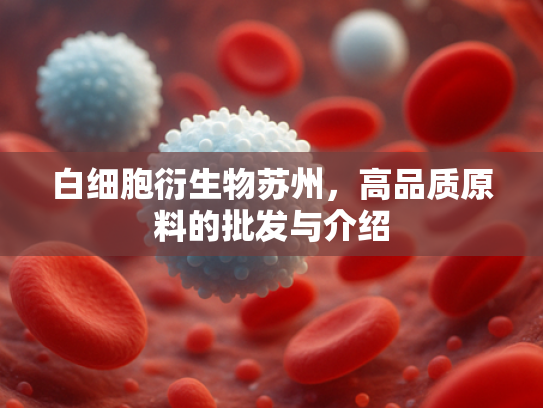 白细胞衍生物苏州，高品质原料的批发与介绍