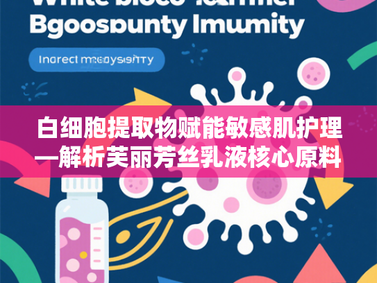 白细胞提取物赋能敏感肌护理—解析芙丽芳丝乳液核心原料的科学价值