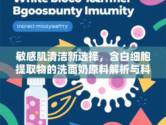 敏感肌清洁新选择，含白细胞提取物的洗面奶原料解析与科学护肤指南