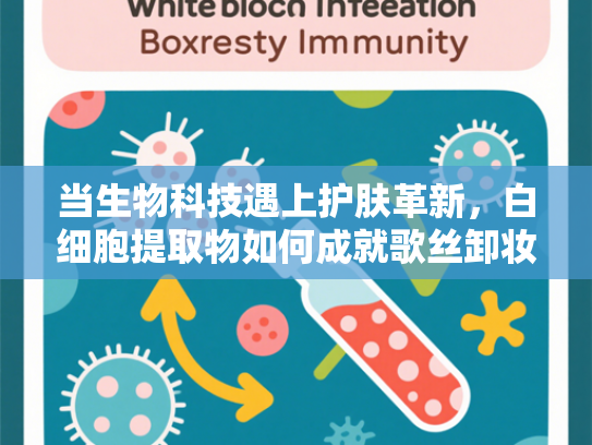 当生物科技遇上护肤革新，白细胞提取物如何成就歌丝卸妆油敏感肌专属解决方案