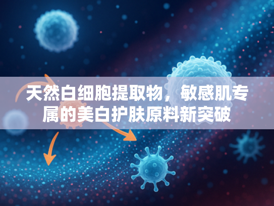 天然白细胞提取物，敏感肌专属的美白护肤原料新突破