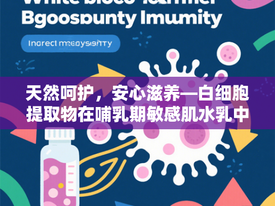 天然呵护，安心滋养—白细胞提取物在哺乳期敏感肌水乳中的科学应用