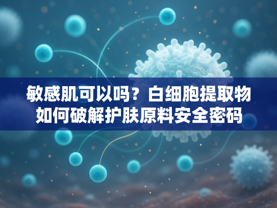 敏感肌可以吗？白细胞提取物如何破解护肤原料安全密码