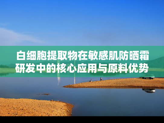 白细胞提取物在敏感肌防晒霜研发中的核心应用与原料优势