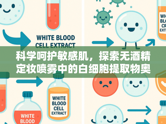 科学呵护敏感肌，探索无酒精定妆喷雾中的白细胞提取物奥秘