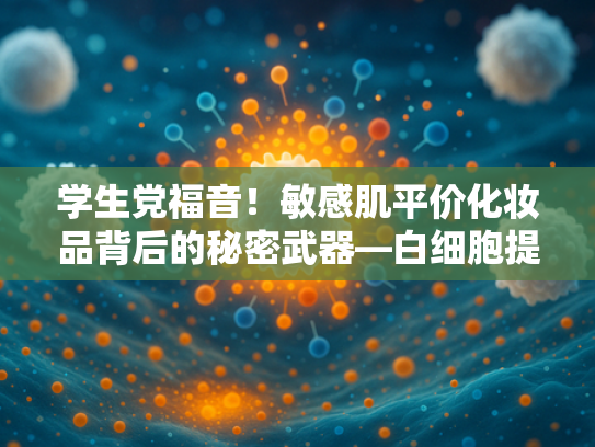 学生党福音！敏感肌平价化妆品背后的秘密武器—白细胞提取物原料解析