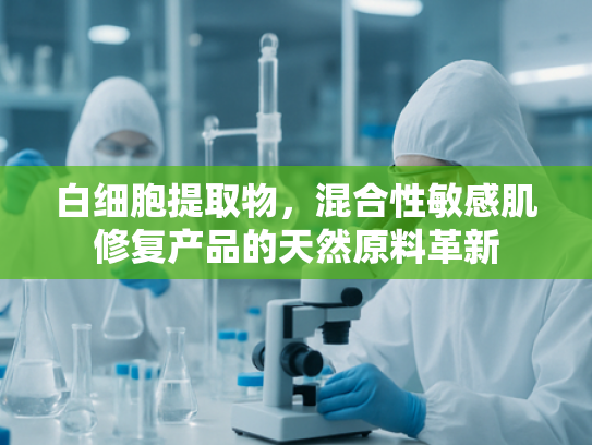 白细胞提取物，混合性敏感肌修复产品的天然原料革新