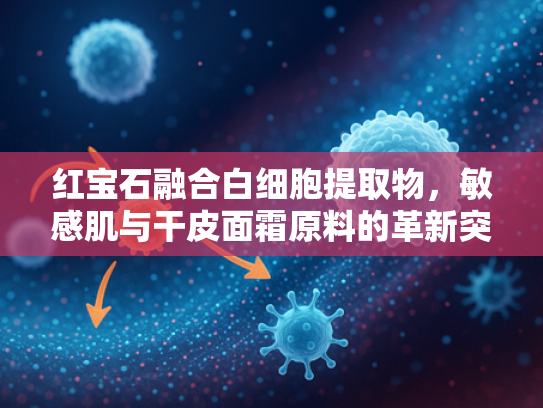 红宝石融合白细胞提取物，敏感肌与干皮面霜原料的革新突破